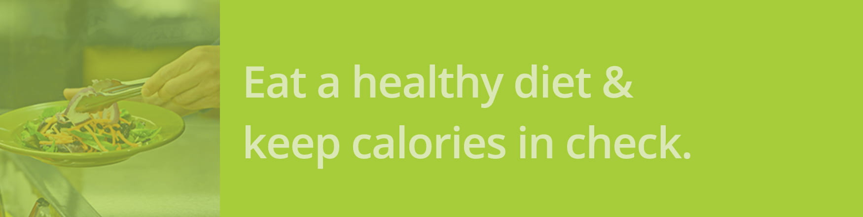 Eat a healthy diet and keep calories in check.